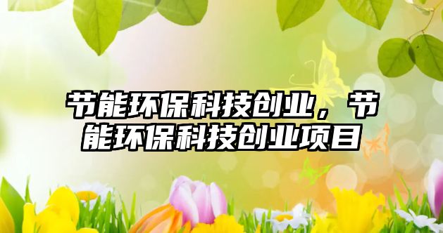 節(jié)能環(huán)?？萍紕?chuàng)業(yè)，節(jié)能環(huán)?？萍紕?chuàng)業(yè)項(xiàng)目