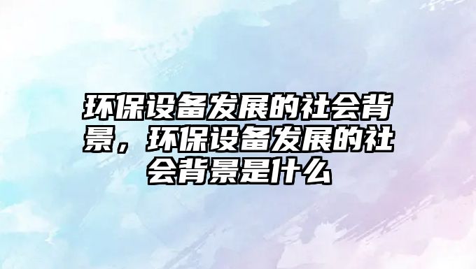 環(huán)保設備發(fā)展的社會背景，環(huán)保設備發(fā)展的社會背景是什么