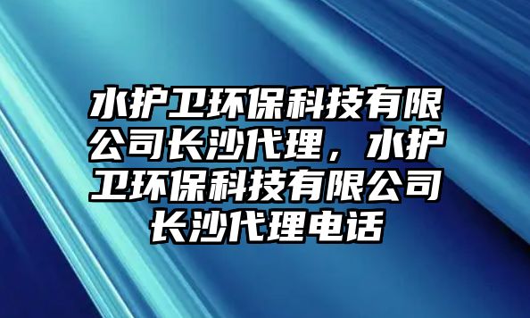 水護(hù)衛(wèi)環(huán)?？萍加邢薰鹃L沙代理，水護(hù)衛(wèi)環(huán)?？萍加邢薰鹃L沙代理電話