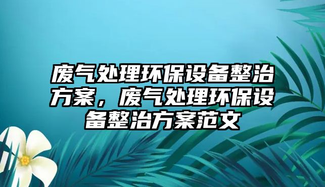 廢氣處理環(huán)保設(shè)備整治方案，廢氣處理環(huán)保設(shè)備整治方案范文