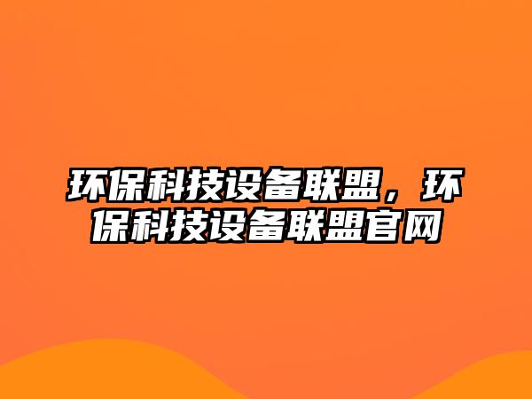 環(huán)?？萍荚O(shè)備聯(lián)盟，環(huán)?？萍荚O(shè)備聯(lián)盟官網(wǎng)
