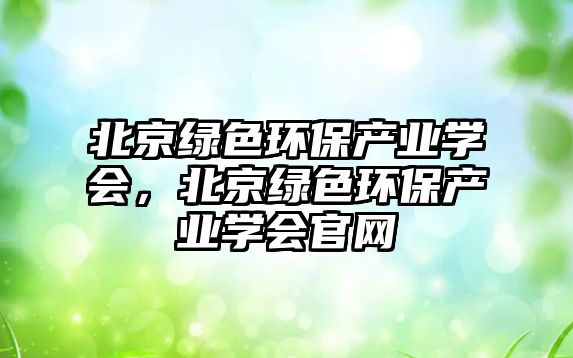 北京綠色環(huán)保產(chǎn)業(yè)學(xué)會(huì)，北京綠色環(huán)保產(chǎn)業(yè)學(xué)會(huì)官網(wǎng)