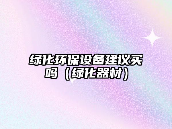 綠化環(huán)保設(shè)備建議買嗎（綠化器材）