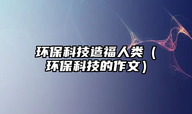 環(huán)?？萍荚旄Ｈ祟悾ōh(huán)?？萍嫉淖魑模?/> 
									</a>
									<h4 class=
