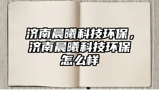 濟南晨曦科技環(huán)保，濟南晨曦科技環(huán)保怎么樣