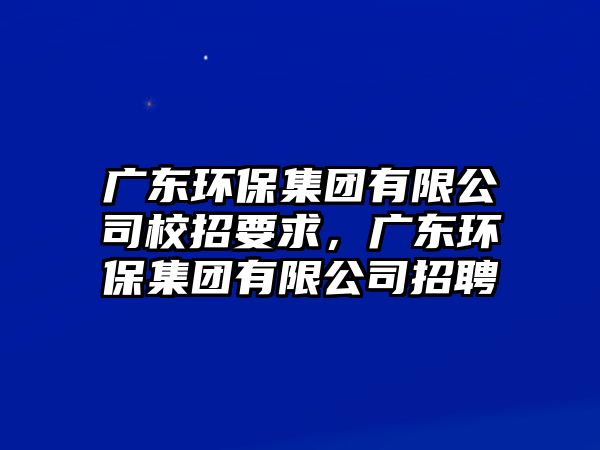 廣東環(huán)保集團(tuán)有限公司校招要求，廣東環(huán)保集團(tuán)有限公司招聘