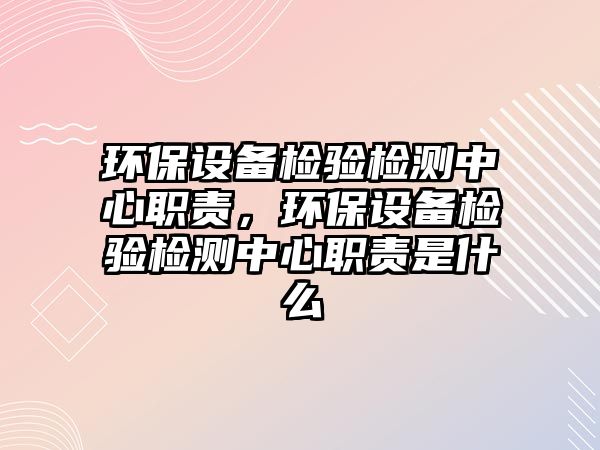 環(huán)保設備檢驗檢測中心職責，環(huán)保設備檢驗檢測中心職責是什么