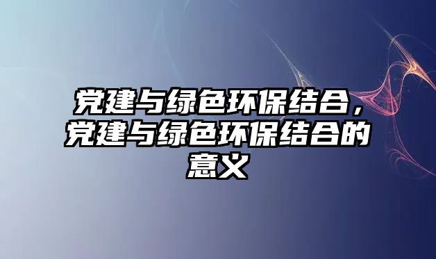 黨建與綠色環(huán)保結(jié)合，黨建與綠色環(huán)保結(jié)合的意義