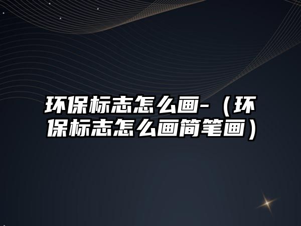 環(huán)保標(biāo)志怎么畫-（環(huán)保標(biāo)志怎么畫簡(jiǎn)筆畫）