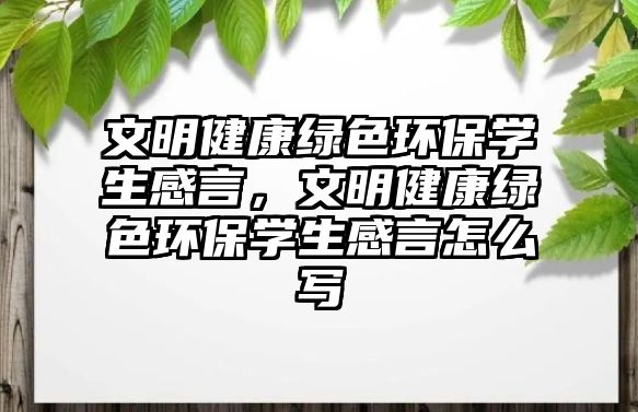 文明健康綠色環(huán)保學(xué)生感言，文明健康綠色環(huán)保學(xué)生感言怎么寫