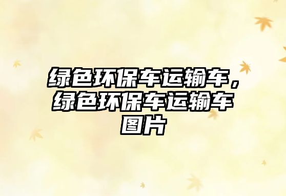 綠色環(huán)保車運輸車，綠色環(huán)保車運輸車圖片