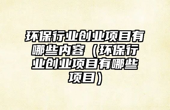 環(huán)保行業(yè)創(chuàng)業(yè)項目有哪些內容（環(huán)保行業(yè)創(chuàng)業(yè)項目有哪些項目）