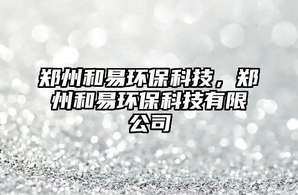 鄭州和易環(huán)保科技，鄭州和易環(huán)?？萍加邢薰? class=