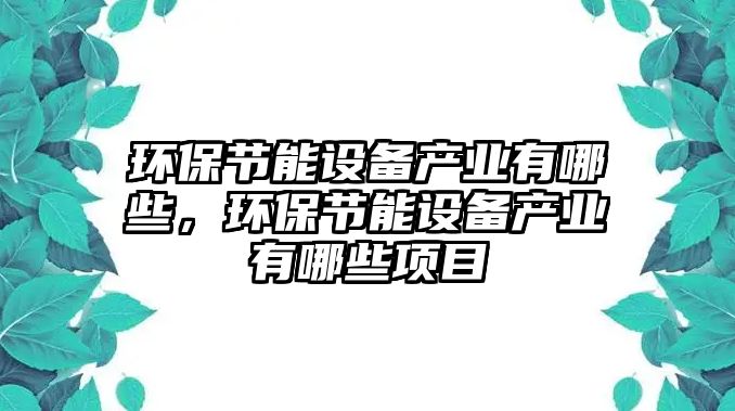 環(huán)保節(jié)能設(shè)備產(chǎn)業(yè)有哪些，環(huán)保節(jié)能設(shè)備產(chǎn)業(yè)有哪些項(xiàng)目
