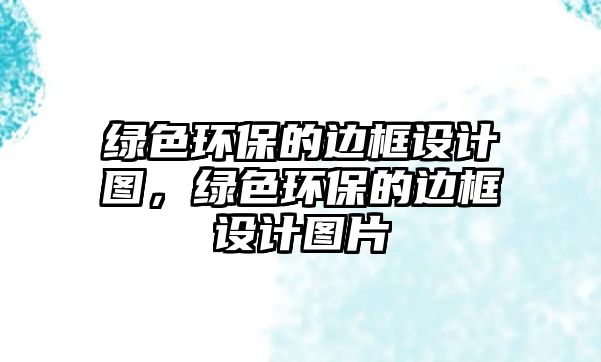 綠色環(huán)保的邊框設(shè)計圖，綠色環(huán)保的邊框設(shè)計圖片
