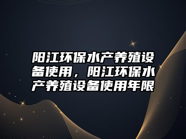 陽江環(huán)保水產(chǎn)養(yǎng)殖設(shè)備使用，陽江環(huán)保水產(chǎn)養(yǎng)殖設(shè)備使用年限