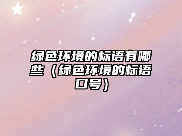綠色環(huán)境的標(biāo)語有哪些（綠色環(huán)境的標(biāo)語口號）