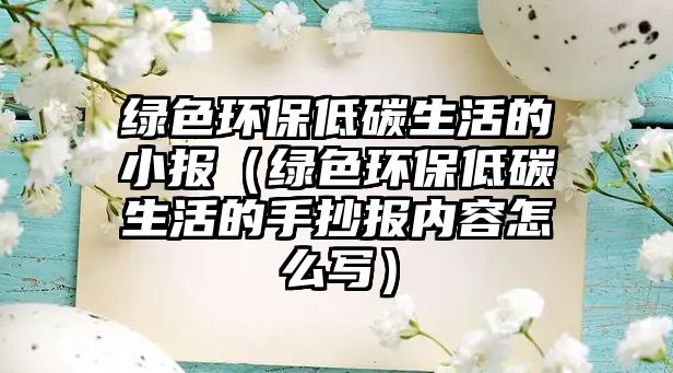 綠色環(huán)保低碳生活的小報（綠色環(huán)保低碳生活的手抄報內(nèi)容怎么寫）