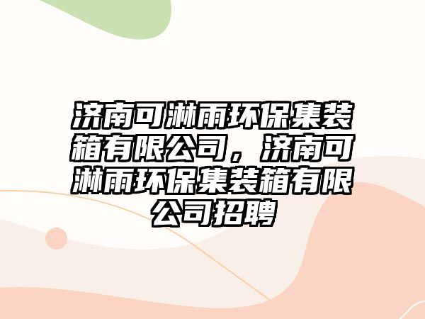 濟(jì)南可淋雨環(huán)保集裝箱有限公司，濟(jì)南可淋雨環(huán)保集裝箱有限公司招聘
