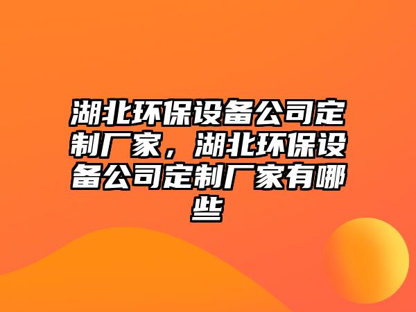 湖北環(huán)保設備公司定制廠家，湖北環(huán)保設備公司定制廠家有哪些