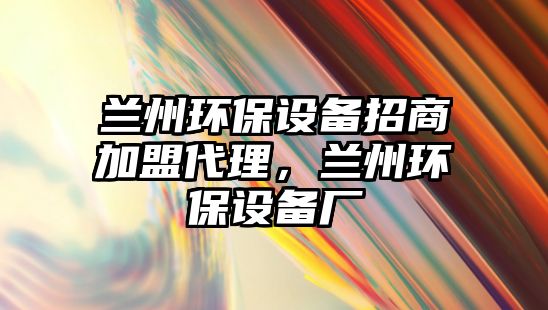 蘭州環(huán)保設(shè)備招商加盟代理，蘭州環(huán)保設(shè)備廠