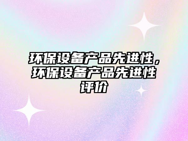 環(huán)保設(shè)備產(chǎn)品先進(jìn)性，環(huán)保設(shè)備產(chǎn)品先進(jìn)性評(píng)價(jià)