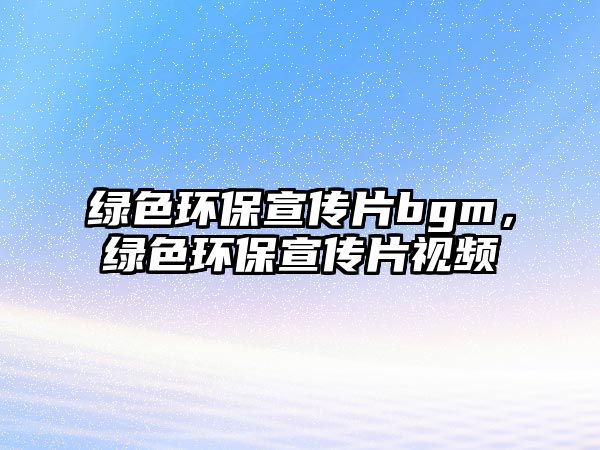 綠色環(huán)保宣傳片bgm，綠色環(huán)保宣傳片視頻