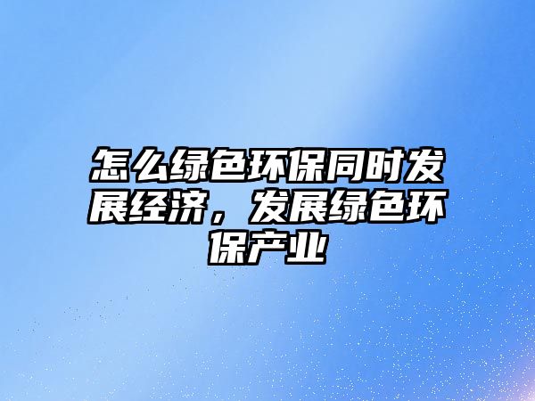 怎么綠色環(huán)保同時發(fā)展經(jīng)濟，發(fā)展綠色環(huán)保產(chǎn)業(yè)