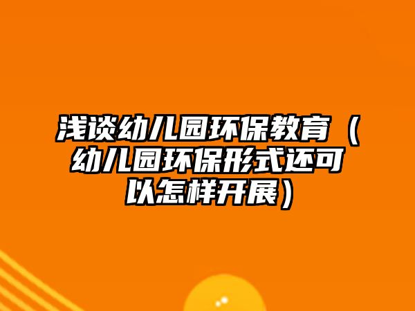 淺談幼兒園環(huán)保教育（幼兒園環(huán)保形式還可以怎樣開展）