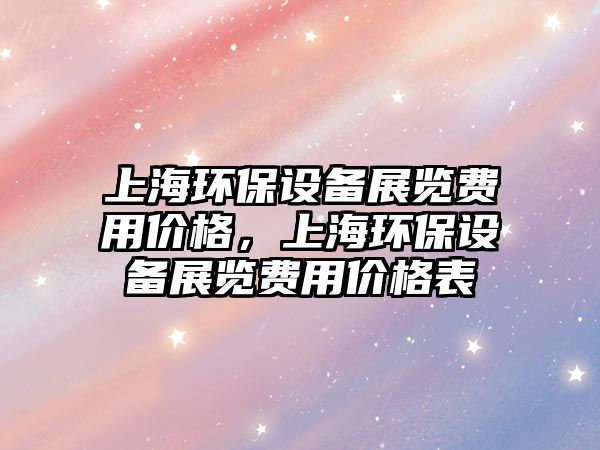 上海環(huán)保設(shè)備展覽費用價格，上海環(huán)保設(shè)備展覽費用價格表