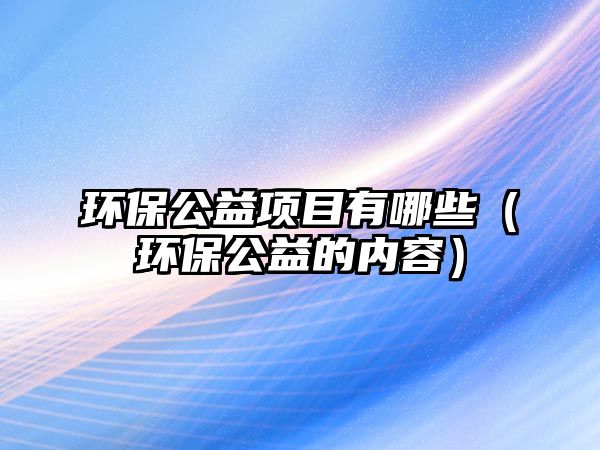 環(huán)保公益項目有哪些（環(huán)保公益的內(nèi)容）