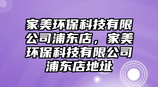 家美環(huán)保科技有限公司浦東店，家美環(huán)?？萍加邢薰酒謻|店地址