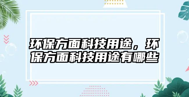 環(huán)保方面科技用途，環(huán)保方面科技用途有哪些