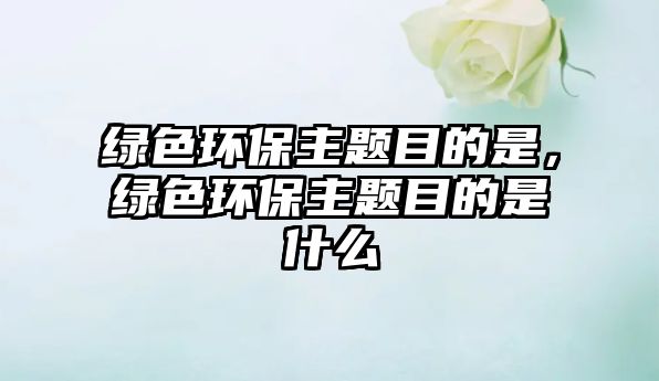 綠色環(huán)保主題目的是，綠色環(huán)保主題目的是什么