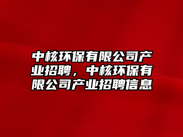 中核環(huán)保有限公司產(chǎn)業(yè)招聘，中核環(huán)保有限公司產(chǎn)業(yè)招聘信息