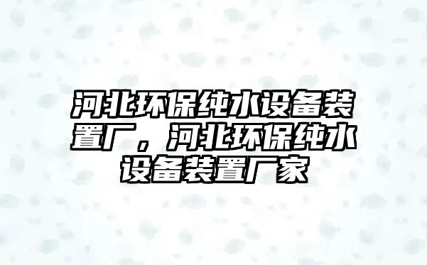 河北環(huán)保純水設(shè)備裝置廠，河北環(huán)保純水設(shè)備裝置廠家