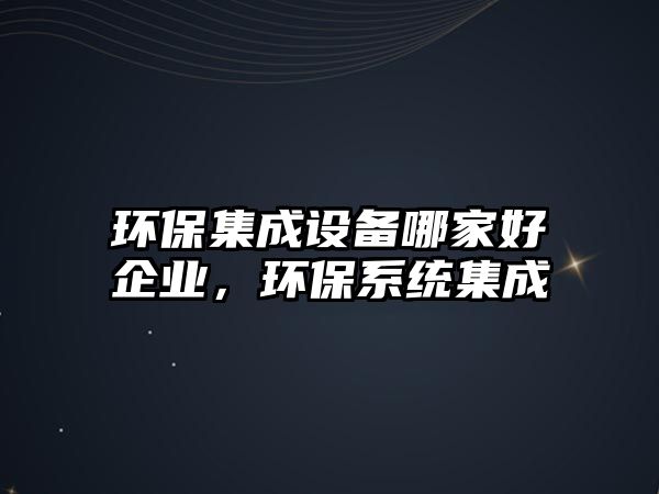 環(huán)保集成設(shè)備哪家好企業(yè)，環(huán)保系統(tǒng)集成