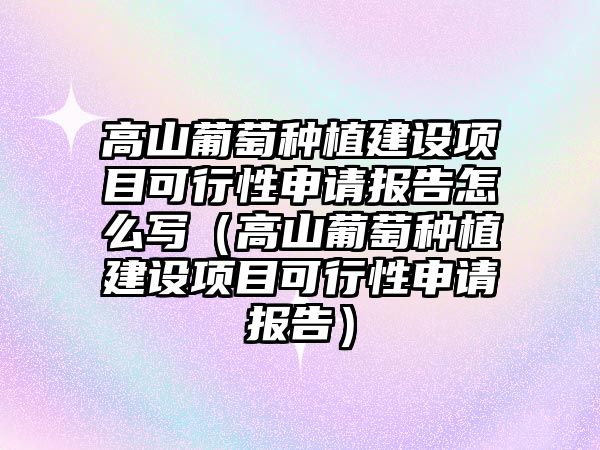 高山葡萄種植建設(shè)項目可行性申請報告怎么寫（高山葡萄種植建設(shè)項目可行性申請報告）