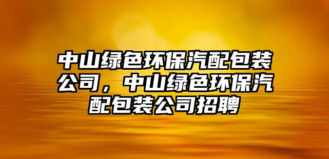 中山綠色環(huán)保汽配包裝公司，中山綠色環(huán)保汽配包裝公司招聘