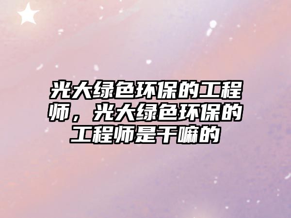 光大綠色環(huán)保的工程師，光大綠色環(huán)保的工程師是干嘛的