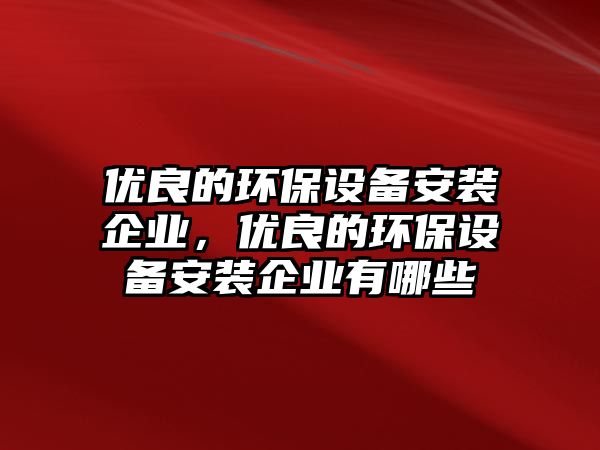優(yōu)良的環(huán)保設(shè)備安裝企業(yè)，優(yōu)良的環(huán)保設(shè)備安裝企業(yè)有哪些