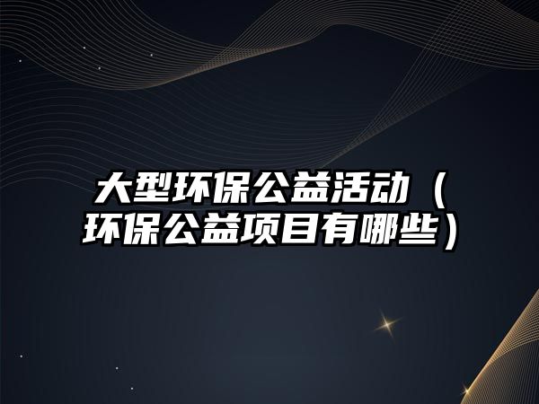 大型環(huán)保公益活動(dòng)（環(huán)保公益項(xiàng)目有哪些）