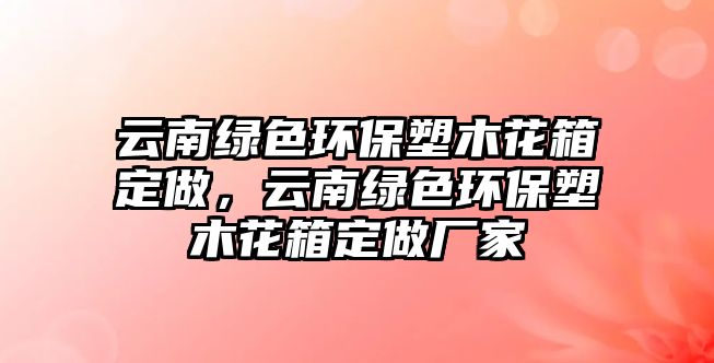 云南綠色環(huán)保塑木花箱定做，云南綠色環(huán)保塑木花箱定做廠家