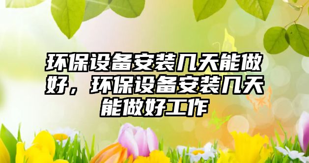 環(huán)保設(shè)備安裝幾天能做好，環(huán)保設(shè)備安裝幾天能做好工作