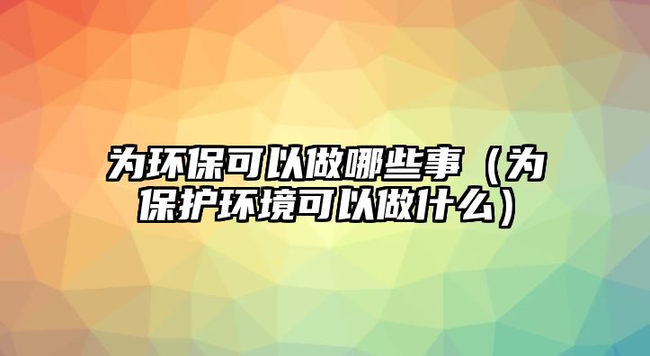 為環(huán)?？梢宰瞿男┦拢楸Ｗo(hù)環(huán)境可以做什么）