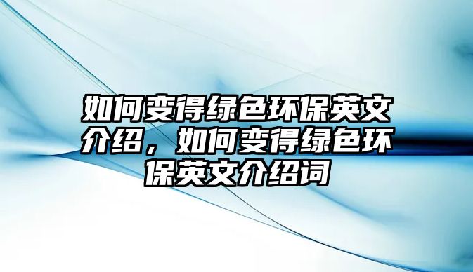 如何變得綠色環(huán)保英文介紹，如何變得綠色環(huán)保英文介紹詞