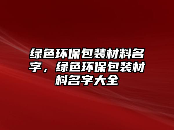 綠色環(huán)保包裝材料名字，綠色環(huán)保包裝材料名字大全
