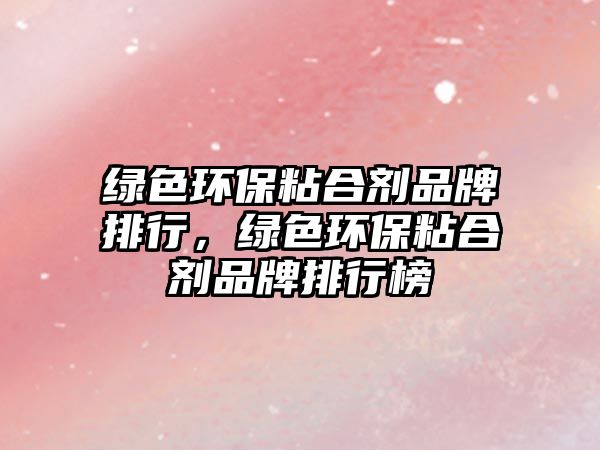 綠色環(huán)保粘合劑品牌排行，綠色環(huán)保粘合劑品牌排行榜