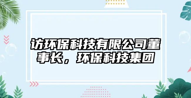 訪環(huán)?？萍加邢薰径麻L，環(huán)?？萍技瘓F(tuán)