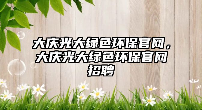 大慶光大綠色環(huán)保官網(wǎng)，大慶光大綠色環(huán)保官網(wǎng)招聘